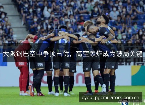 大阪钢巴空中争顶占优,高空轰炸成为破局关键 大阪钢巴空中争顶占优,高空轰炸成为破局关键